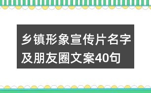 鄉(xiāng)鎮(zhèn)形象宣傳片名字及朋友圈文案40句