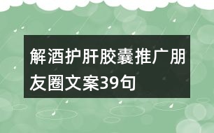 解酒護(hù)肝膠囊推廣朋友圈文案39句