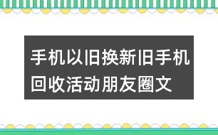 手機(jī)以舊換新、舊手機(jī)回收活動(dòng)朋友圈文案32句