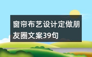 窗簾布藝設(shè)計(jì)、定做朋友圈文案39句