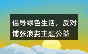 “倡導(dǎo)綠色生活，反對鋪張浪費(fèi)”主題公益朋友圈文案38句