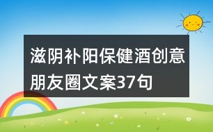 滋陰補(bǔ)陽保健酒創(chuàng)意朋友圈文案37句