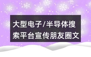 大型電子/半導(dǎo)體搜索平臺(tái)宣傳朋友圈文案35句