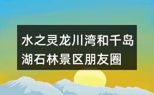 水之靈、龍川灣和千島湖石林景區(qū)朋友圈文案32句