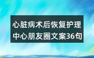 心臟病術(shù)后恢復(fù)護(hù)理中心朋友圈文案36句