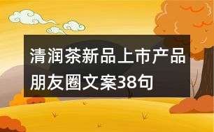 清潤茶新品上市產品朋友圈文案38句