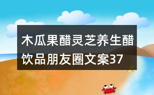 木瓜果醋、靈芝養(yǎng)生醋飲品朋友圈文案37句