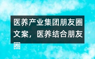 醫(yī)養(yǎng)產(chǎn)業(yè)集團朋友圈文案，醫(yī)養(yǎng)結(jié)合朋友圈文案35句