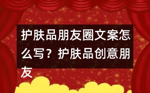 護(hù)膚品朋友圈文案怎么寫(xiě)？護(hù)膚品創(chuàng)意朋友圈文案34句