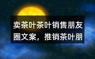 賣茶葉、茶葉銷售朋友圈文案，推銷茶葉朋友圈文案36句