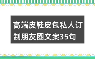 高端皮鞋、皮包私人訂制朋友圈文案35句