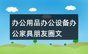 辦公用品、辦公設(shè)備、辦公家具朋友圈文案39句