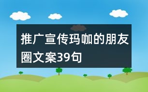 推廣宣傳瑪咖的朋友圈文案39句