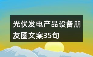 光伏發(fā)電產(chǎn)品設(shè)備朋友圈文案35句