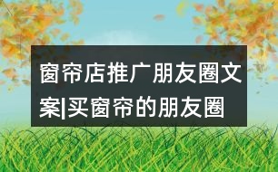 窗簾店推廣朋友圈文案|買窗簾的朋友圈文案40句