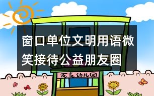 窗口單位文明用語、微笑接待公益朋友圈文案35句