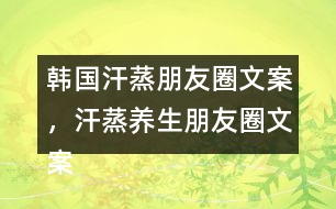 韓國汗蒸朋友圈文案，汗蒸養(yǎng)生朋友圈文案34句