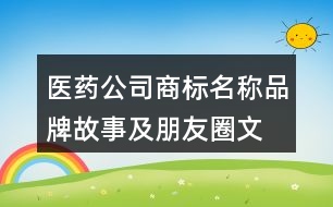 醫(yī)藥公司商標名稱、品牌故事及朋友圈文案37句