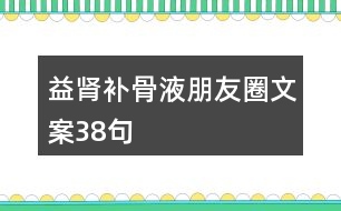 益腎補(bǔ)骨液朋友圈文案38句