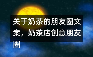 關(guān)于奶茶的朋友圈文案，奶茶店創(chuàng)意朋友圈文案34句