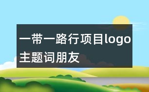 “一帶一路行”項(xiàng)目logo、主題詞、朋友圈文案37句