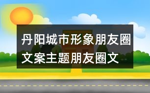 丹陽城市形象朋友圈文案、主題朋友圈文案37句