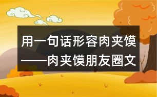 用一句話形容肉夾饃――肉夾饃朋友圈文案37句