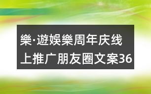 樂(lè)·遊娛樂(lè)周年慶線上推廣朋友圈文案36句