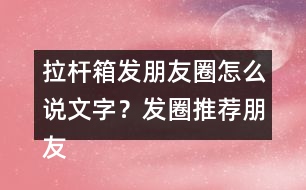 拉桿箱發(fā)朋友圈怎么說文字？發(fā)圈推薦朋友圈文案35句