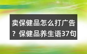 賣保健品怎么打廣告？保健品養(yǎng)生語37句