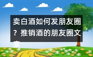 賣白酒如何發(fā)朋友圈？推銷酒的朋友圈文案34句