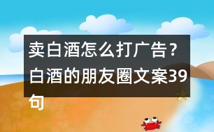 賣白酒怎么打廣告？白酒的朋友圈文案39句