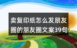 賣復(fù)印紙?jiān)趺窗l(fā)朋友圈的朋友圈文案39句