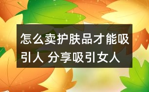 怎么賣護膚品才能吸引人 分享吸引女人買的朋友圈文案36句