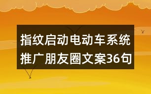 指紋啟動(dòng)電動(dòng)車(chē)系統(tǒng)推廣朋友圈文案36句