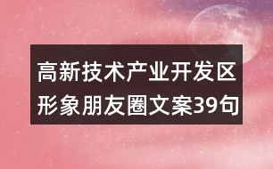 高新技術(shù)產(chǎn)業(yè)開發(fā)區(qū)形象朋友圈文案39句