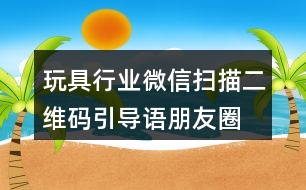 玩具行業(yè)微信掃描二維碼引導(dǎo)語、朋友圈文案38句