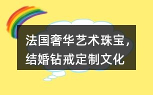 “法國奢華藝術珠寶，結婚鉆戒定制”文化朋友圈文案32句