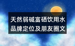 天然弱堿富硒飲用水品牌定位及朋友圈文案36句