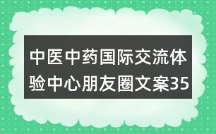 中醫(yī)中藥國(guó)際交流體驗(yàn)中心朋友圈文案35句