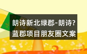 朗詩新北綠郡-朗詩?藍(lán)郡項(xiàng)目朋友圈文案36句