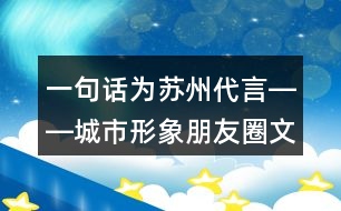 一句話為蘇州代言――城市形象朋友圈文案出爐39句