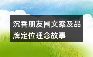 沉香朋友圈文案及品牌定位、理念、故事33句