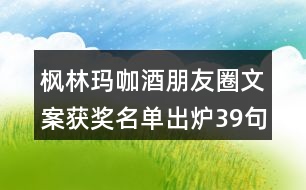 楓林瑪咖酒朋友圈文案獲獎(jiǎng)名單出爐39句