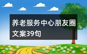 養(yǎng)老服務(wù)中心朋友圈文案39句