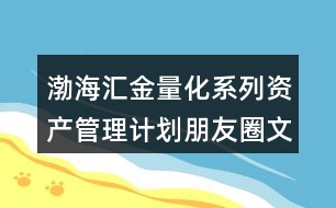 渤海匯金量化系列資產(chǎn)管理計(jì)劃朋友圈文案39句