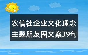 農(nóng)信社企業(yè)文化理念主題朋友圈文案39句