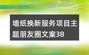 “墻紙換新服務(wù)”項(xiàng)目主題朋友圈文案38句