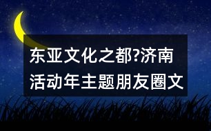 東亞文化之都?濟南活動年主題朋友圈文案40句