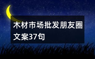 木材市場(chǎng)批發(fā)朋友圈文案37句